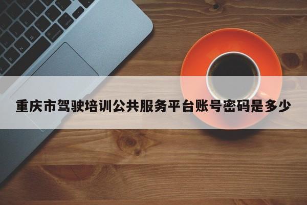 重庆市驾驶培训公共服务平台账号密码是多少