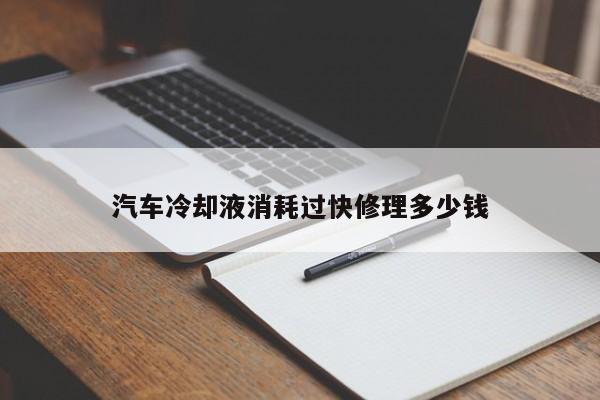 汽车冷却液消耗过快修理多少钱