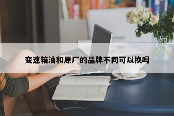 变速箱油和原厂的品牌不同可以换吗