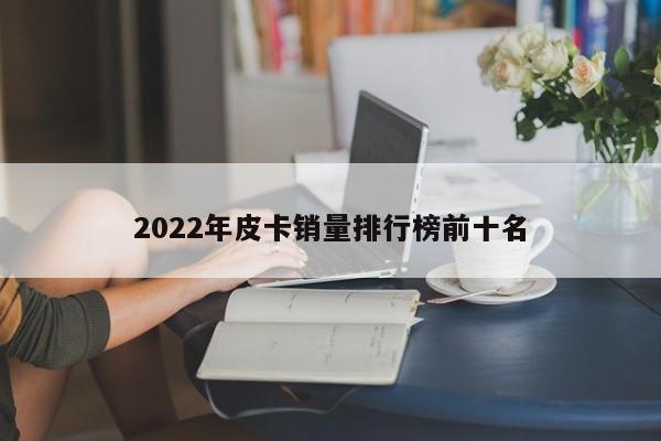 2022年皮卡销量排行榜前十名