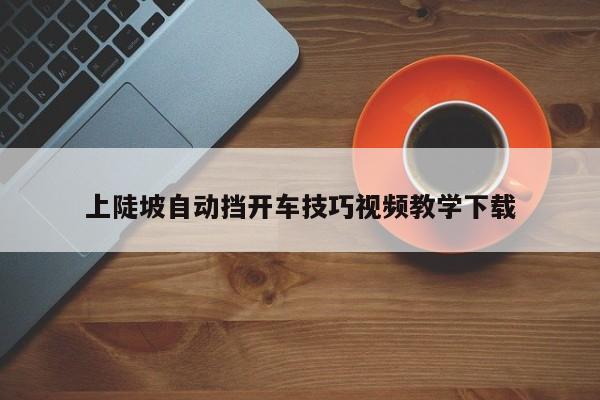 上陡坡自动挡开车技巧视频教学下载