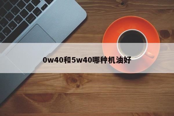 0w40和5w40哪种机油好