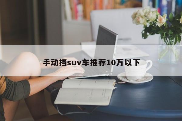 手动挡suv车推荐10万以下